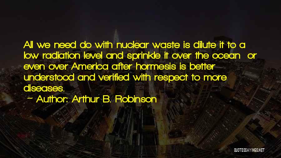 Arthur B. Robinson Quotes: All We Need Do With Nuclear Waste Is Dilute It To A Low Radiation Level And Sprinkle It Over The