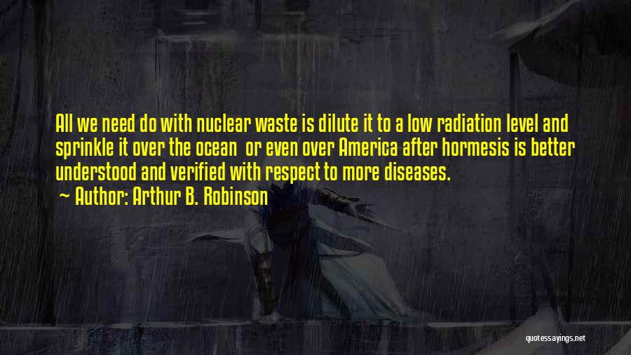 Arthur B. Robinson Quotes: All We Need Do With Nuclear Waste Is Dilute It To A Low Radiation Level And Sprinkle It Over The