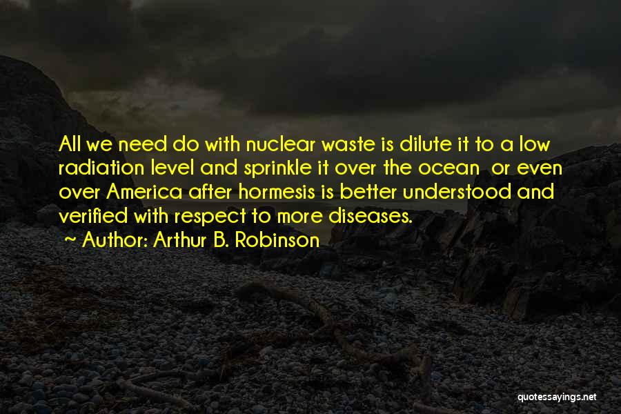 Arthur B. Robinson Quotes: All We Need Do With Nuclear Waste Is Dilute It To A Low Radiation Level And Sprinkle It Over The
