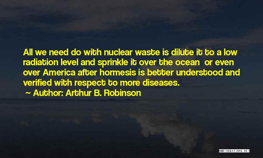 Arthur B. Robinson Quotes: All We Need Do With Nuclear Waste Is Dilute It To A Low Radiation Level And Sprinkle It Over The