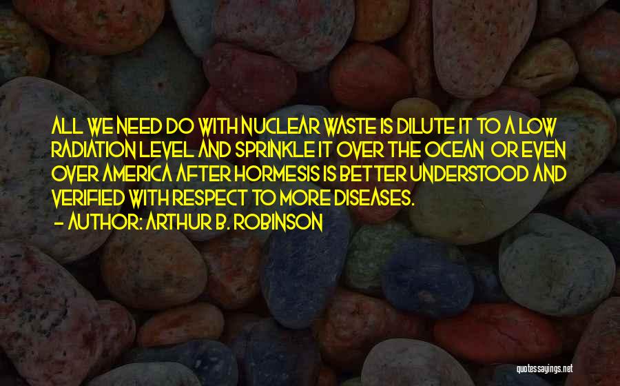 Arthur B. Robinson Quotes: All We Need Do With Nuclear Waste Is Dilute It To A Low Radiation Level And Sprinkle It Over The