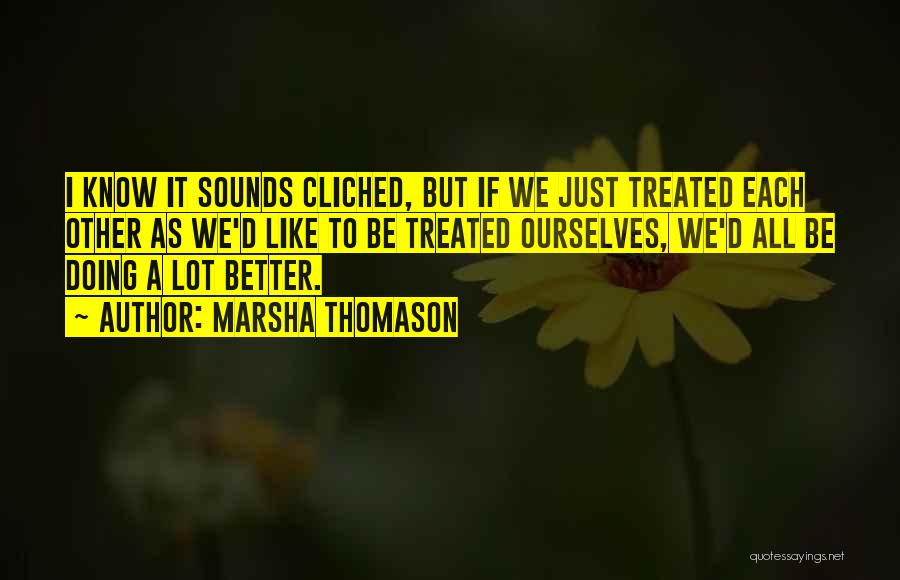 Marsha Thomason Quotes: I Know It Sounds Cliched, But If We Just Treated Each Other As We'd Like To Be Treated Ourselves, We'd