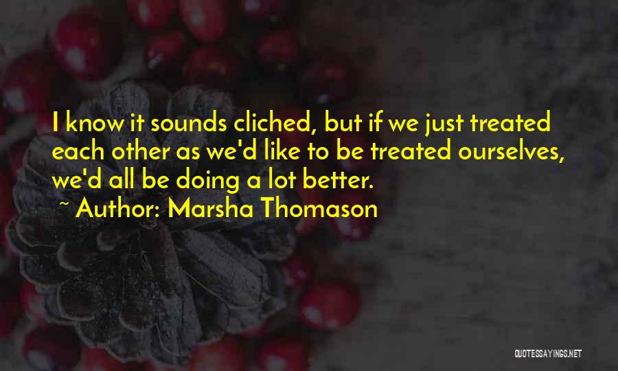 Marsha Thomason Quotes: I Know It Sounds Cliched, But If We Just Treated Each Other As We'd Like To Be Treated Ourselves, We'd