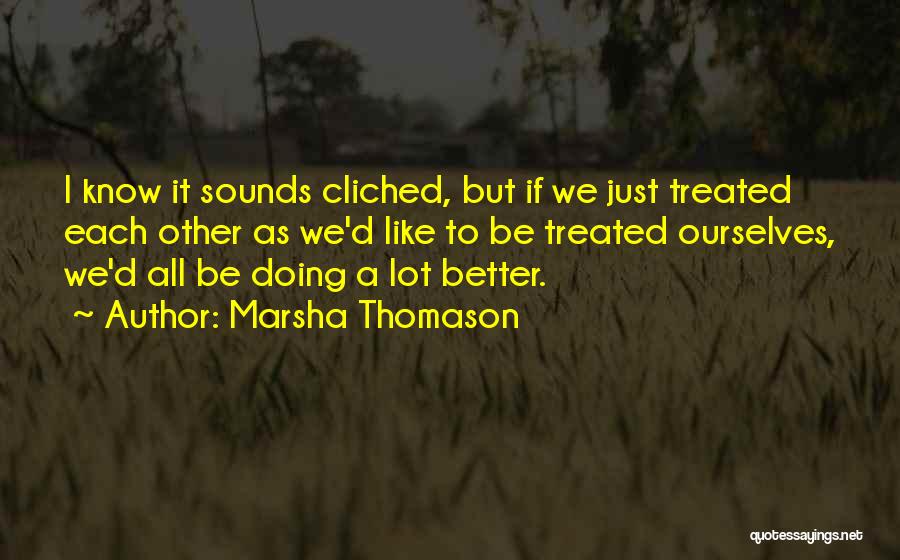 Marsha Thomason Quotes: I Know It Sounds Cliched, But If We Just Treated Each Other As We'd Like To Be Treated Ourselves, We'd