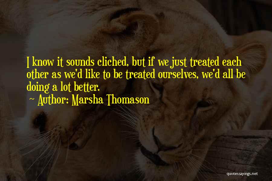 Marsha Thomason Quotes: I Know It Sounds Cliched, But If We Just Treated Each Other As We'd Like To Be Treated Ourselves, We'd