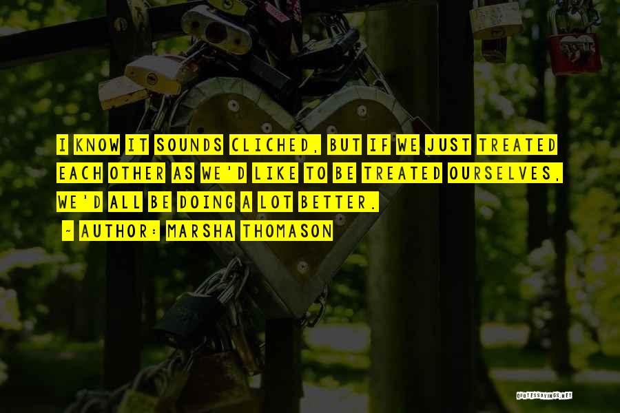 Marsha Thomason Quotes: I Know It Sounds Cliched, But If We Just Treated Each Other As We'd Like To Be Treated Ourselves, We'd