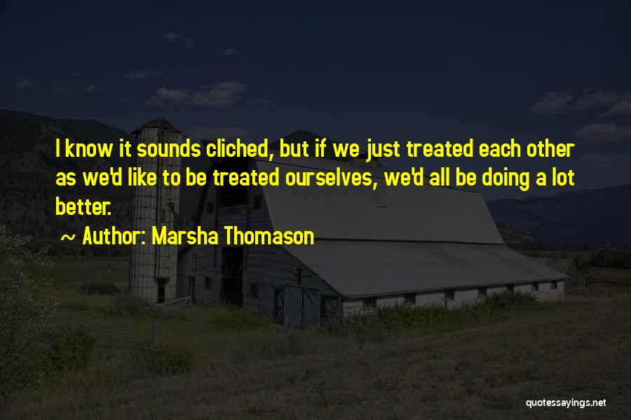 Marsha Thomason Quotes: I Know It Sounds Cliched, But If We Just Treated Each Other As We'd Like To Be Treated Ourselves, We'd