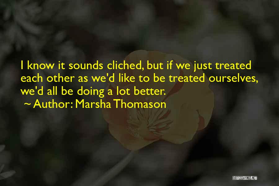 Marsha Thomason Quotes: I Know It Sounds Cliched, But If We Just Treated Each Other As We'd Like To Be Treated Ourselves, We'd