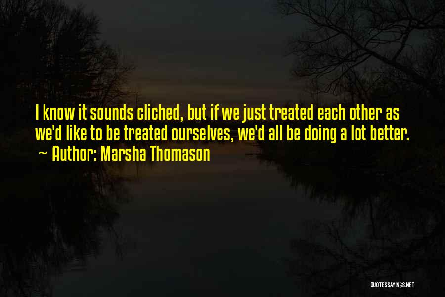 Marsha Thomason Quotes: I Know It Sounds Cliched, But If We Just Treated Each Other As We'd Like To Be Treated Ourselves, We'd