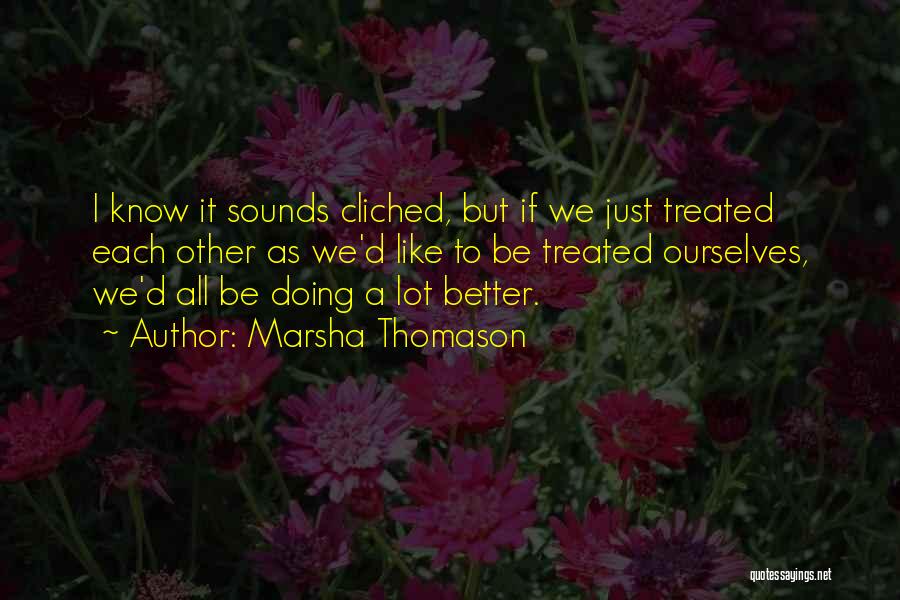 Marsha Thomason Quotes: I Know It Sounds Cliched, But If We Just Treated Each Other As We'd Like To Be Treated Ourselves, We'd