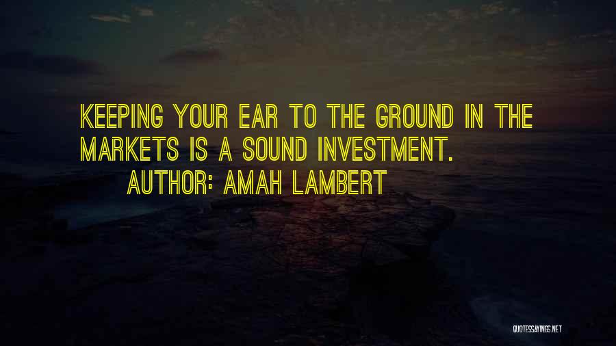 Amah Lambert Quotes: Keeping Your Ear To The Ground In The Markets Is A Sound Investment.