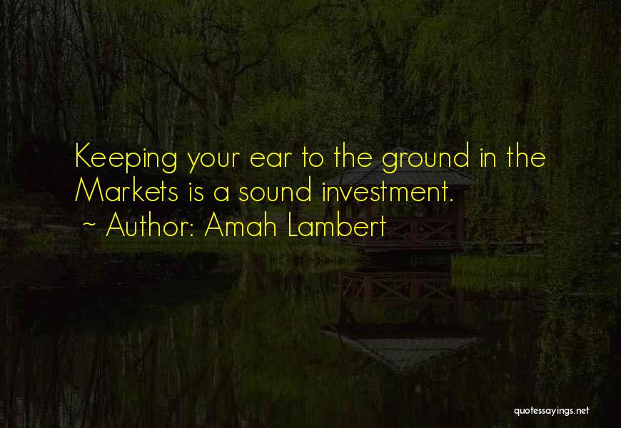 Amah Lambert Quotes: Keeping Your Ear To The Ground In The Markets Is A Sound Investment.