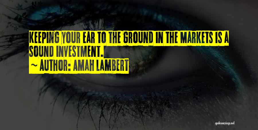 Amah Lambert Quotes: Keeping Your Ear To The Ground In The Markets Is A Sound Investment.