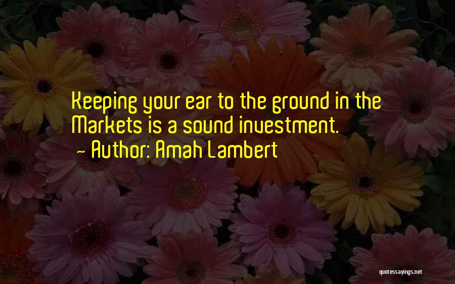 Amah Lambert Quotes: Keeping Your Ear To The Ground In The Markets Is A Sound Investment.