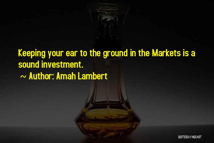 Amah Lambert Quotes: Keeping Your Ear To The Ground In The Markets Is A Sound Investment.