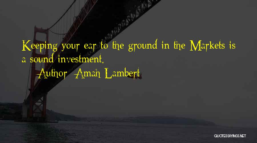 Amah Lambert Quotes: Keeping Your Ear To The Ground In The Markets Is A Sound Investment.