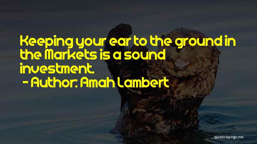 Amah Lambert Quotes: Keeping Your Ear To The Ground In The Markets Is A Sound Investment.