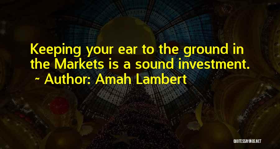 Amah Lambert Quotes: Keeping Your Ear To The Ground In The Markets Is A Sound Investment.