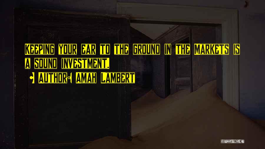 Amah Lambert Quotes: Keeping Your Ear To The Ground In The Markets Is A Sound Investment.