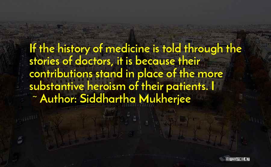 Siddhartha Mukherjee Quotes: If The History Of Medicine Is Told Through The Stories Of Doctors, It Is Because Their Contributions Stand In Place