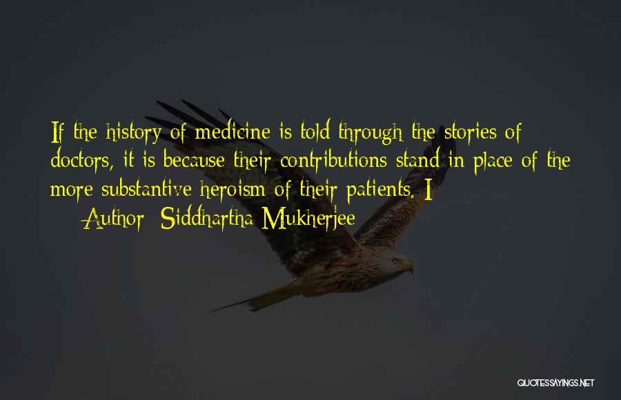 Siddhartha Mukherjee Quotes: If The History Of Medicine Is Told Through The Stories Of Doctors, It Is Because Their Contributions Stand In Place