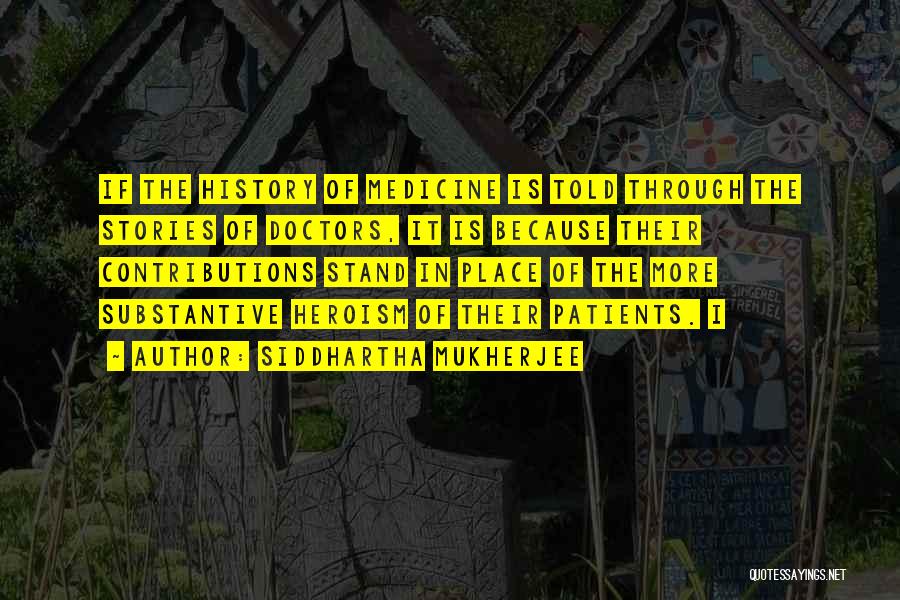 Siddhartha Mukherjee Quotes: If The History Of Medicine Is Told Through The Stories Of Doctors, It Is Because Their Contributions Stand In Place