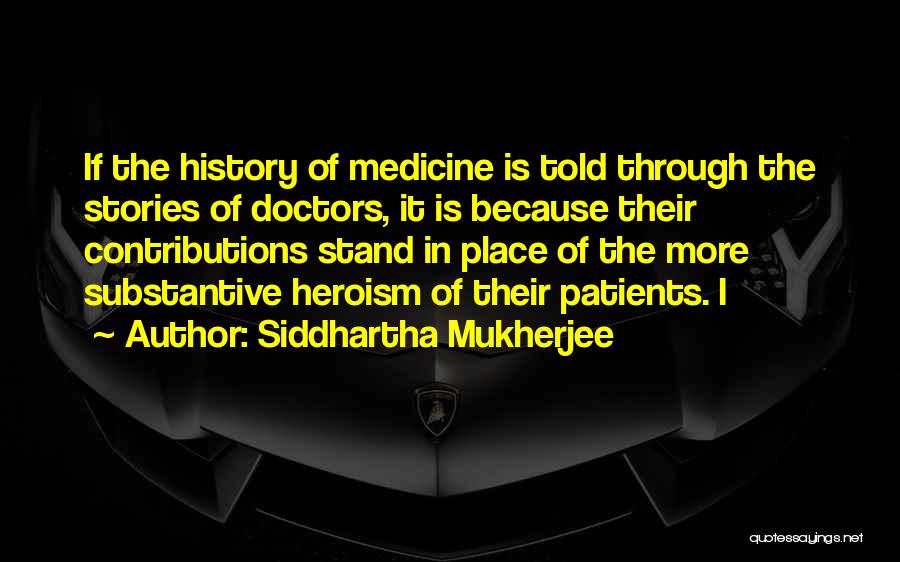 Siddhartha Mukherjee Quotes: If The History Of Medicine Is Told Through The Stories Of Doctors, It Is Because Their Contributions Stand In Place