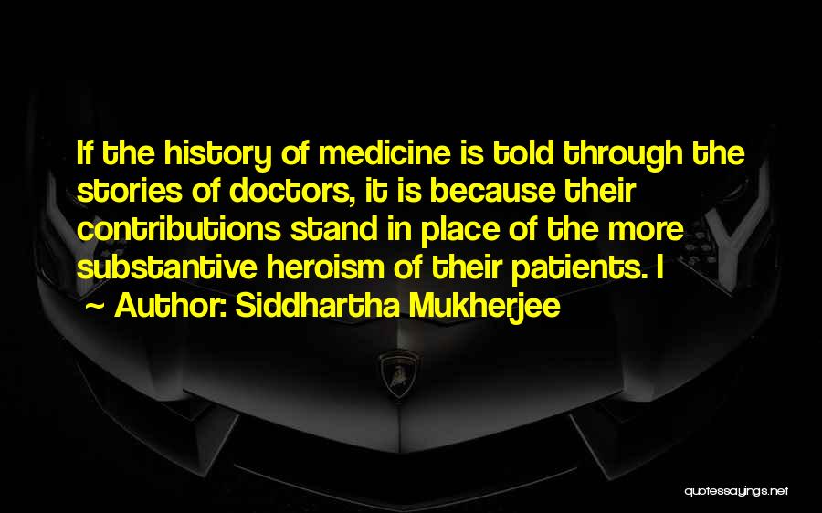 Siddhartha Mukherjee Quotes: If The History Of Medicine Is Told Through The Stories Of Doctors, It Is Because Their Contributions Stand In Place