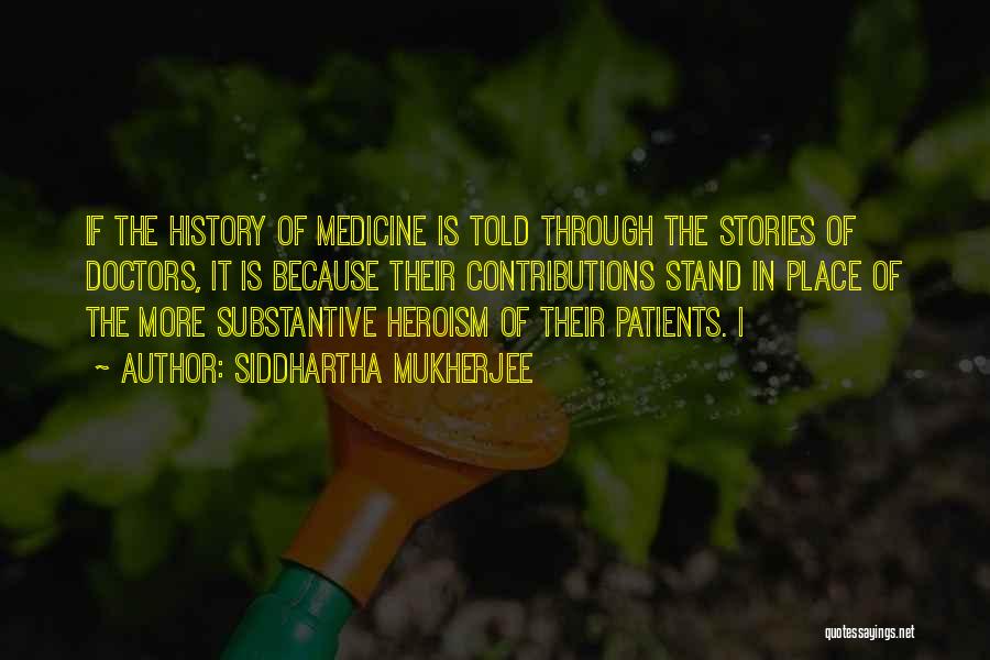 Siddhartha Mukherjee Quotes: If The History Of Medicine Is Told Through The Stories Of Doctors, It Is Because Their Contributions Stand In Place