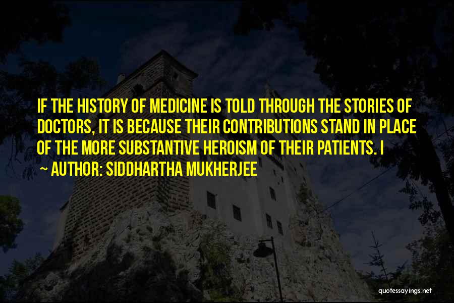 Siddhartha Mukherjee Quotes: If The History Of Medicine Is Told Through The Stories Of Doctors, It Is Because Their Contributions Stand In Place