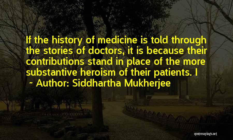 Siddhartha Mukherjee Quotes: If The History Of Medicine Is Told Through The Stories Of Doctors, It Is Because Their Contributions Stand In Place