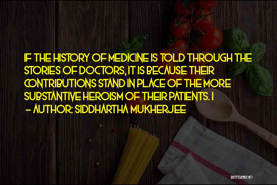 Siddhartha Mukherjee Quotes: If The History Of Medicine Is Told Through The Stories Of Doctors, It Is Because Their Contributions Stand In Place