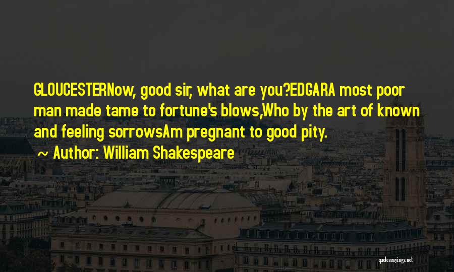 William Shakespeare Quotes: Gloucesternow, Good Sir, What Are You?edgara Most Poor Man Made Tame To Fortune's Blows,who By The Art Of Known And