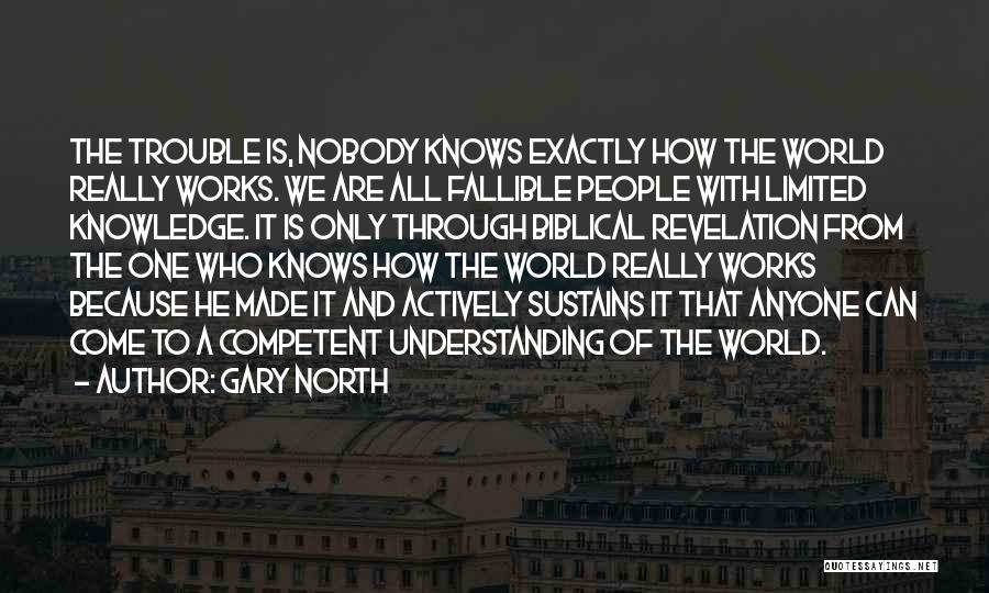 Gary North Quotes: The Trouble Is, Nobody Knows Exactly How The World Really Works. We Are All Fallible People With Limited Knowledge. It
