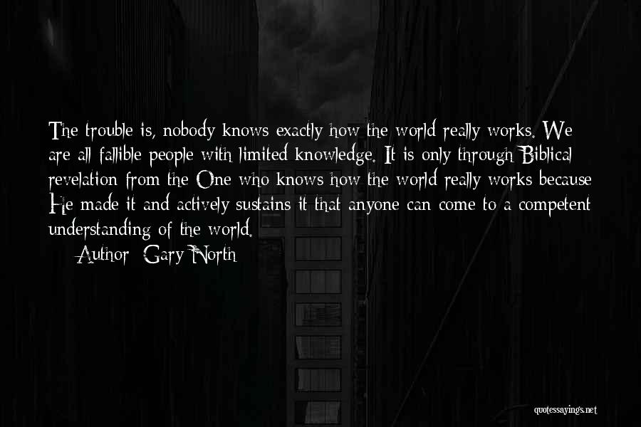 Gary North Quotes: The Trouble Is, Nobody Knows Exactly How The World Really Works. We Are All Fallible People With Limited Knowledge. It