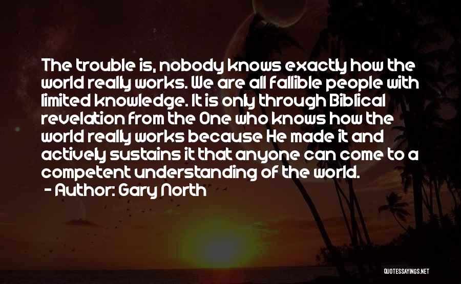 Gary North Quotes: The Trouble Is, Nobody Knows Exactly How The World Really Works. We Are All Fallible People With Limited Knowledge. It