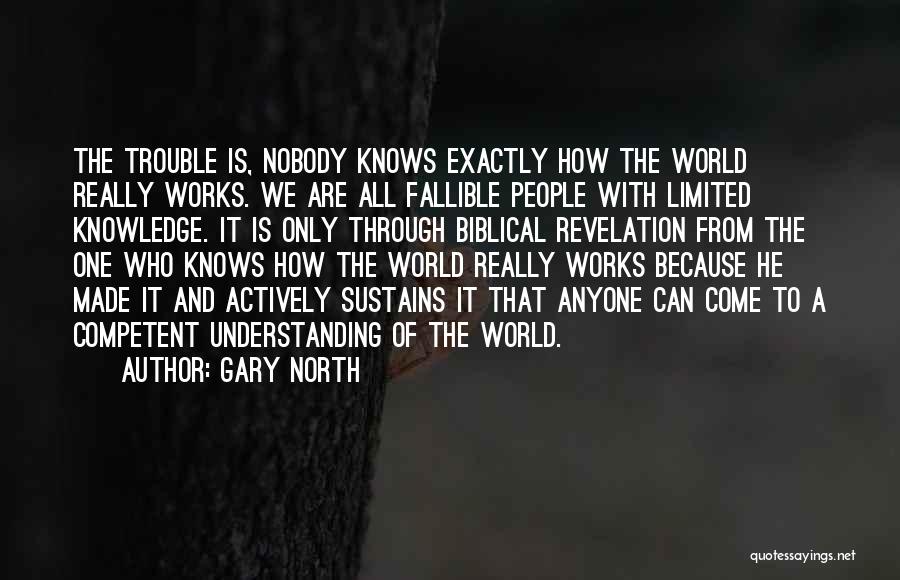 Gary North Quotes: The Trouble Is, Nobody Knows Exactly How The World Really Works. We Are All Fallible People With Limited Knowledge. It