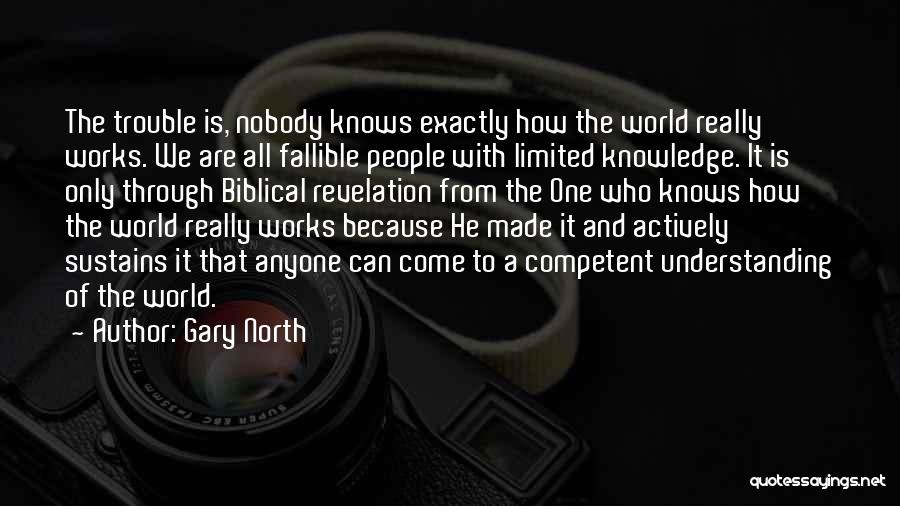 Gary North Quotes: The Trouble Is, Nobody Knows Exactly How The World Really Works. We Are All Fallible People With Limited Knowledge. It