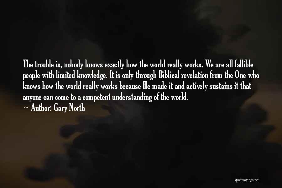 Gary North Quotes: The Trouble Is, Nobody Knows Exactly How The World Really Works. We Are All Fallible People With Limited Knowledge. It