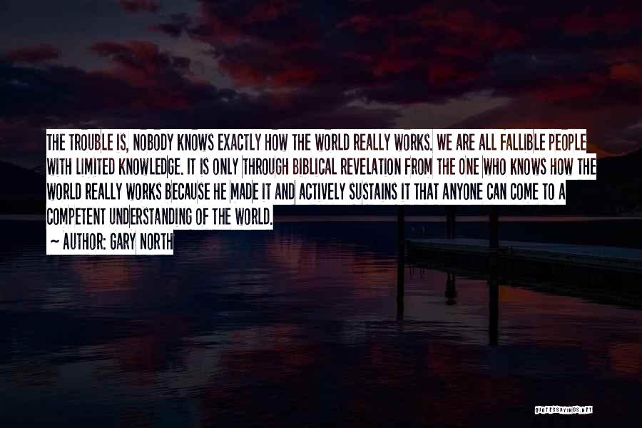 Gary North Quotes: The Trouble Is, Nobody Knows Exactly How The World Really Works. We Are All Fallible People With Limited Knowledge. It