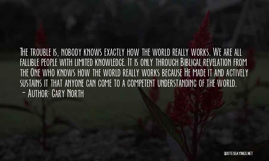 Gary North Quotes: The Trouble Is, Nobody Knows Exactly How The World Really Works. We Are All Fallible People With Limited Knowledge. It