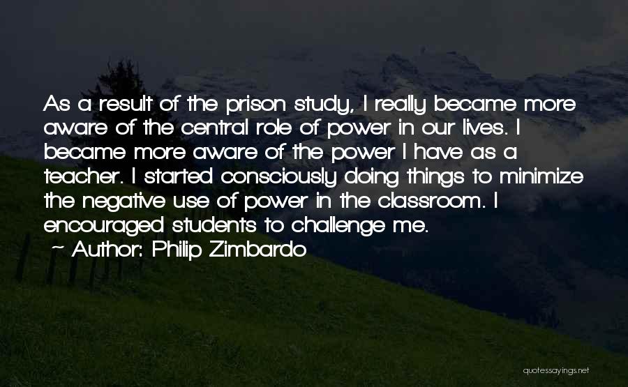 Philip Zimbardo Quotes: As A Result Of The Prison Study, I Really Became More Aware Of The Central Role Of Power In Our