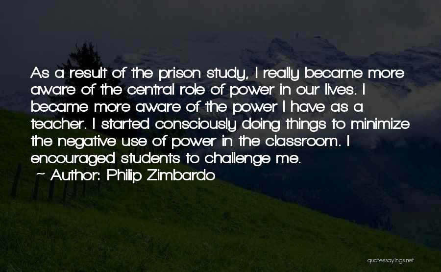 Philip Zimbardo Quotes: As A Result Of The Prison Study, I Really Became More Aware Of The Central Role Of Power In Our