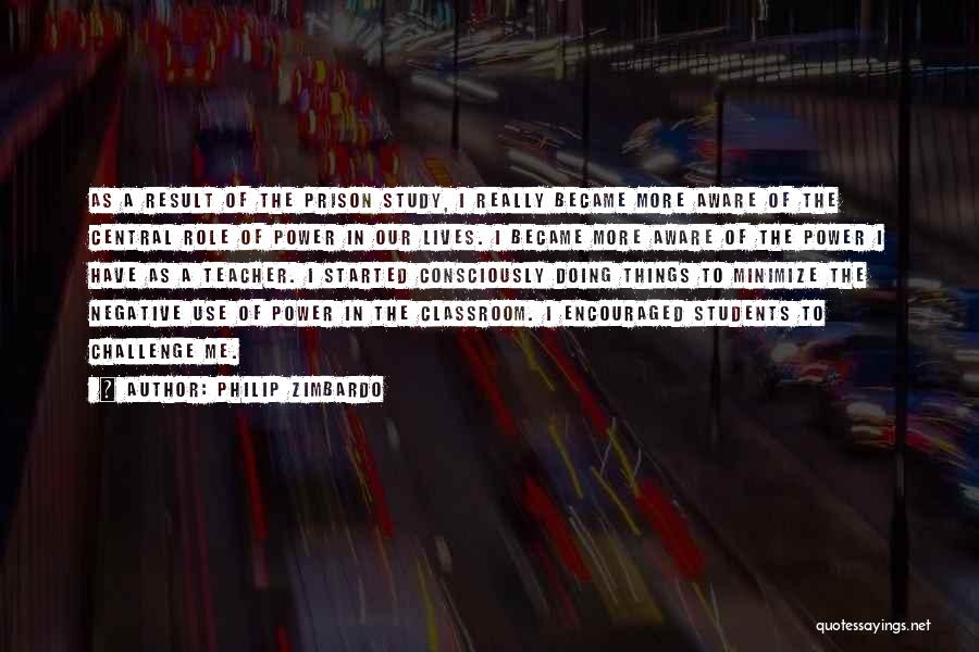 Philip Zimbardo Quotes: As A Result Of The Prison Study, I Really Became More Aware Of The Central Role Of Power In Our