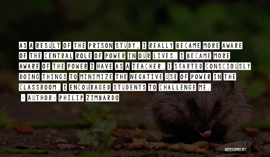 Philip Zimbardo Quotes: As A Result Of The Prison Study, I Really Became More Aware Of The Central Role Of Power In Our