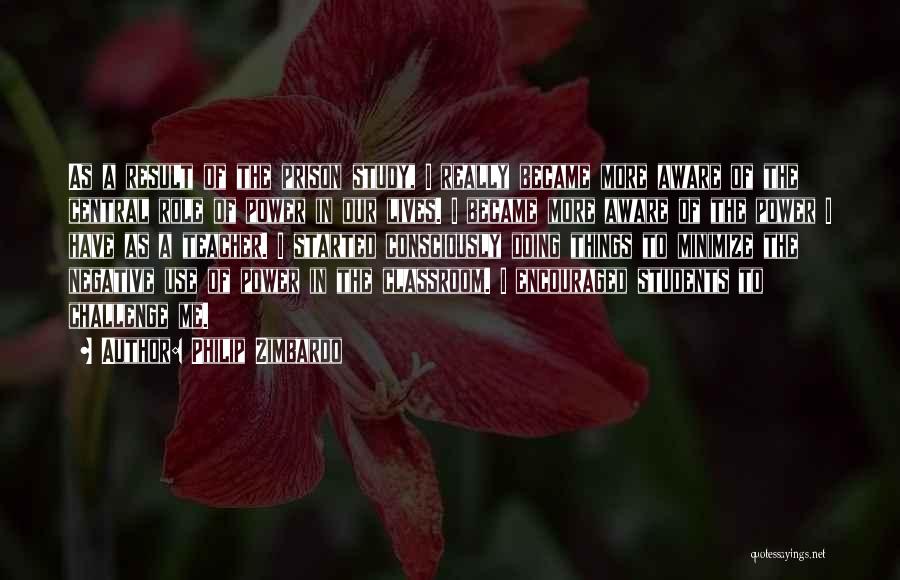 Philip Zimbardo Quotes: As A Result Of The Prison Study, I Really Became More Aware Of The Central Role Of Power In Our