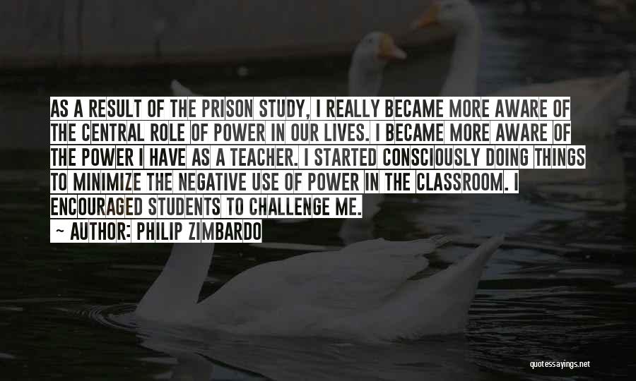 Philip Zimbardo Quotes: As A Result Of The Prison Study, I Really Became More Aware Of The Central Role Of Power In Our