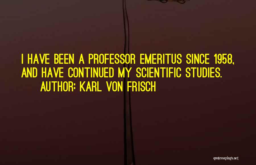 Karl Von Frisch Quotes: I Have Been A Professor Emeritus Since 1958, And Have Continued My Scientific Studies.
