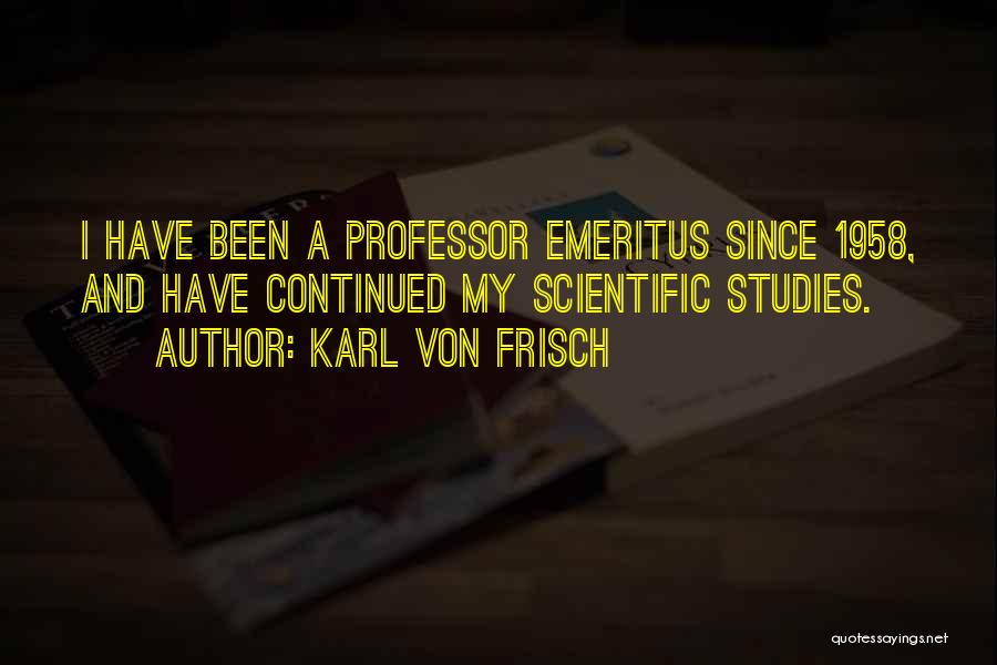 Karl Von Frisch Quotes: I Have Been A Professor Emeritus Since 1958, And Have Continued My Scientific Studies.