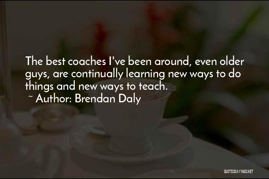 Brendan Daly Quotes: The Best Coaches I've Been Around, Even Older Guys, Are Continually Learning New Ways To Do Things And New Ways